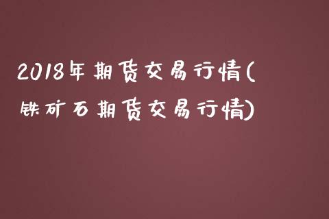 2018年期货交易行情(铁矿石期货交易行情) (https://www.njaxzs.com/) 内盘期货 第1张