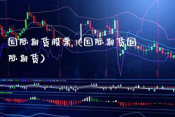 国际期货股票（国际期货国际期货） (https://www.njaxzs.com/) 期货直播间 第1张