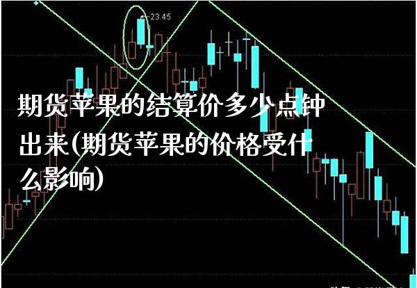 期货苹果的结算价多少点钟出来(期货苹果的价格受什么影响) (https://www.njaxzs.com/) 期货开户 第1张
