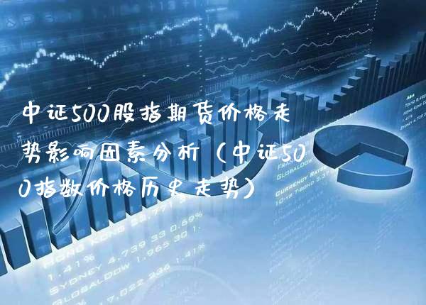 中证500股指期货走势影响因素分析（中证500指数历史走势） (https://www.njaxzs.com/) 期货开户 第1张