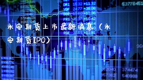 永安期货上市最新消息（永安期货IPO） (https://www.njaxzs.com/) 期货直播间 第1张