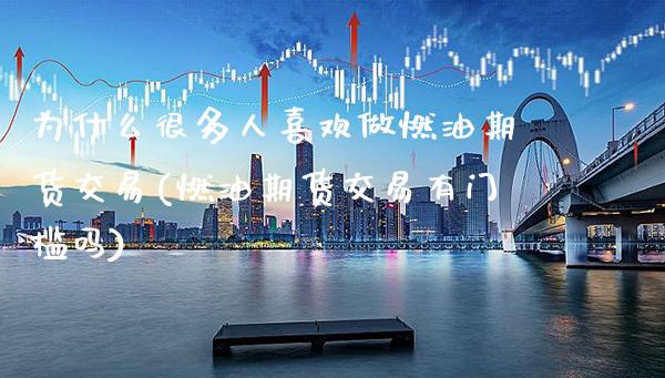 为什么很多人喜欢做燃油期货交易(燃油期货交易有门槛吗) (https://www.njaxzs.com/) 内盘期货 第1张