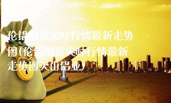 伦铝期货实时行情最新走势图(伦铝期货实时行情最新走势图天山铝业) (https://www.njaxzs.com/) 期货直播间 第1张