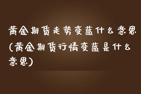 黄金期货走势变蓝什么意思(黄金期货行情变蓝是什么意思) (https://www.njaxzs.com/) 内盘期货 第1张