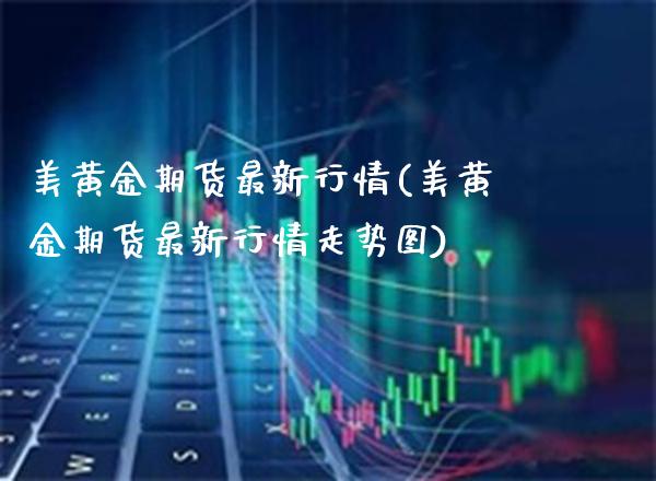 美黄金期货最新行情(美黄金期货最新行情走势图) (https://www.njaxzs.com/) 期货直播间 第1张