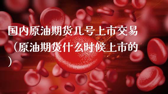 国内原油期货几号上市交易（原油期货什么时候上市的） (https://www.njaxzs.com/) 期货直播间 第1张