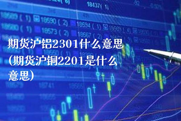 期货沪铝2301什么意思(期货沪铜2201是什么意思) (https://www.njaxzs.com/) 期货投资 第1张