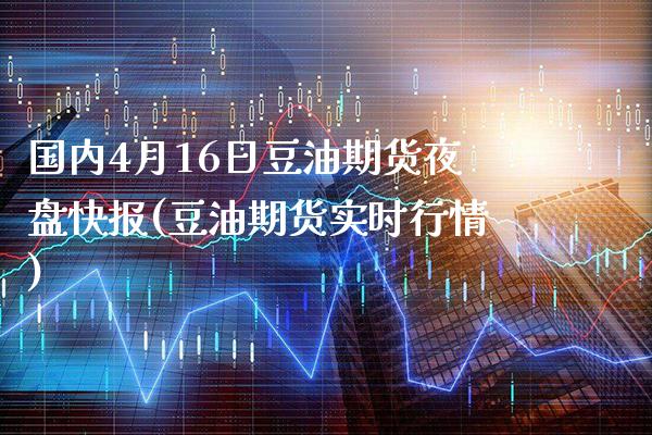 国内4月16日豆油期货夜盘快报(豆油期货实时行情) (https://www.njaxzs.com/) 内盘期货 第1张