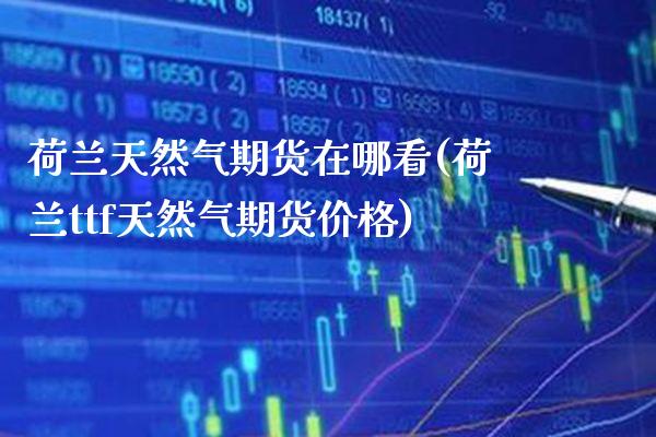 荷兰天然气期货在哪看(荷兰ttf天然气期货价格) (https://www.njaxzs.com/) 期货直播间 第1张