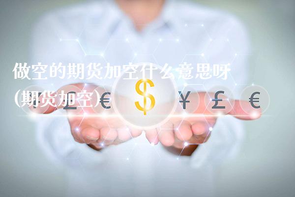 做空的期货加空什么意思呀(期货加空) (https://www.njaxzs.com/) 期货开户 第1张