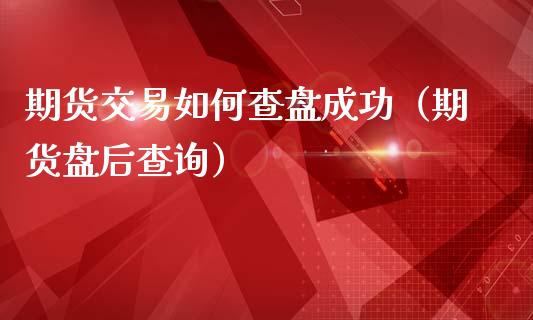 期货交易如何查盘成功(期货盘后查询) 期货直播间 第1张-爱新财经 期货交易如何查盘成功(期货盘后查询) (https://www.njaxzs.com/) 期货直播间 第1张