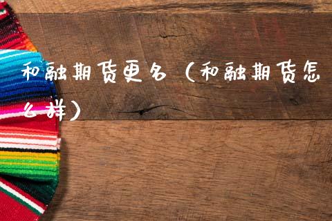 和融期货更名（和融期货怎么样） (https://www.njaxzs.com/) 期货直播间 第1张