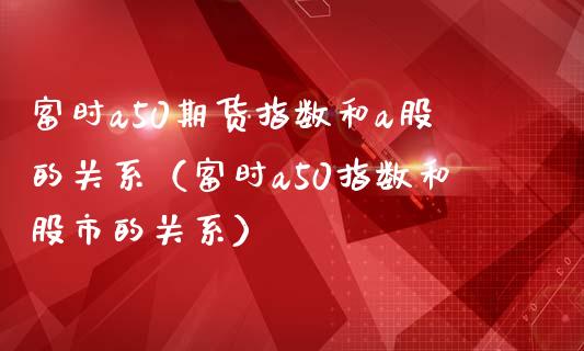 富时a50期货指数和a股的关系（富时a50指数和股市的关系） (https://www.njaxzs.com/) 原油期货 第1张
