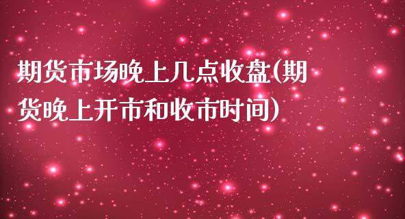 期货市场晚上几点收盘(期货晚上开市和收市时间) (https://www.njaxzs.com/) 期货开户 第1张