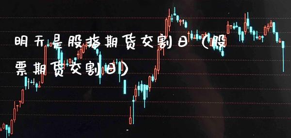 明天是股指期货交割日（股票期货交割日） (https://www.njaxzs.com/) 期货直播间 第1张