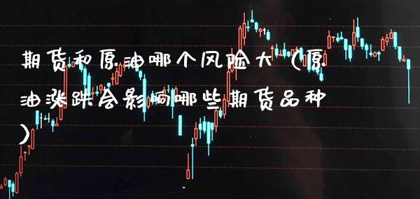 期货和原油哪个风险大（原油涨跌会影响哪些期货品种） (https://www.njaxzs.com/) 内盘期货 第1张