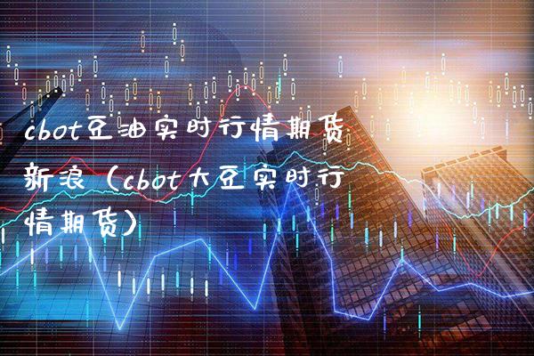 cbot豆油实时行情期货新浪（cbot大豆实时行情期货） (https://www.njaxzs.com/) 内盘期货 第1张