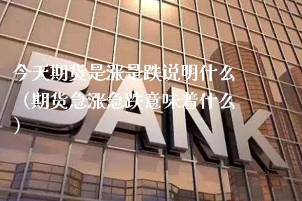 今天期货是涨是跌说明什么（期货急涨急跌意味着什么） (https://www.njaxzs.com/) 原油期货 第1张