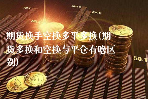 期货换手空换多平多换(期货多换和空换与平仓有啥区别) (https://www.njaxzs.com/) 期货直播间 第1张