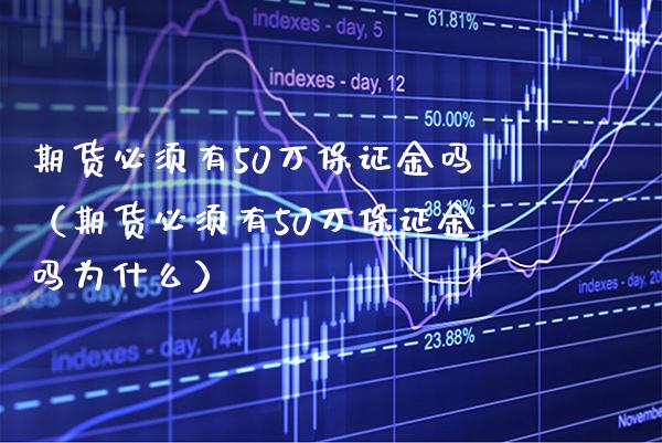 期货必须有50万保证金吗（期货必须有50万保证金吗为什么） (https://www.njaxzs.com/) 黄金期货 第1张