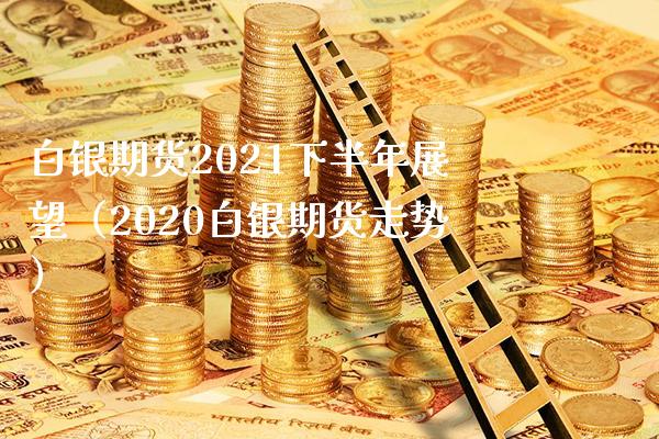 白银期货2021下半年展望（2020白银期货走势） (https://www.njaxzs.com/) 黄金期货 第1张