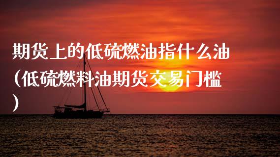 期货上的低硫燃油指什么油(低硫燃料油期货交易门槛) (https://www.njaxzs.com/) 内盘期货 第1张