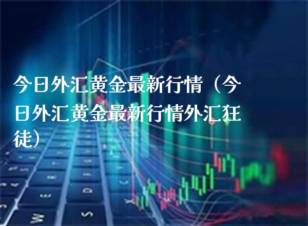 今日外汇黄金最新行情（今日外汇黄金最新行情外汇狂徒） (https://www.njaxzs.com/) 期货行情 第1张
