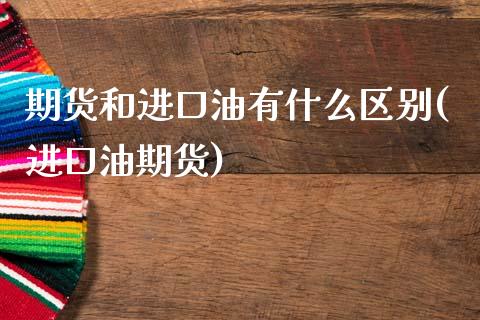 期货和进口油有什么区别(进口油期货) (https://www.njaxzs.com/) 期货行情 第1张