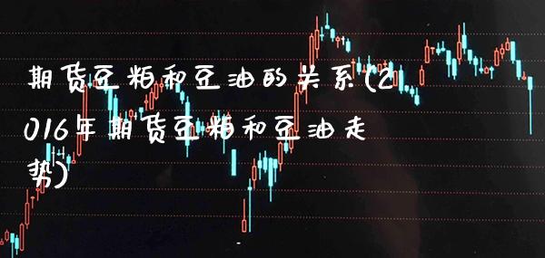 期货豆粕和豆油的关系(2016年期货豆粕和豆油走势) (https://www.njaxzs.com/) 期货直播间 第1张