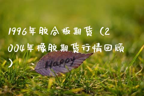 1996年胶合板期货（2004年橡胶期货行情回顾） (https://www.njaxzs.com/) 内盘期货 第1张