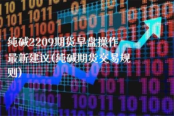 纯碱2209期货早盘操作最新建议(纯碱期货交易规则) (https://www.njaxzs.com/) 内盘期货 第1张