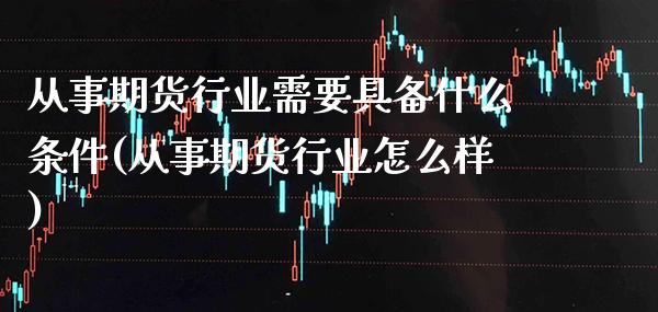 从事期货行业需要具备什么条件(从事期货行业怎么样) (https://www.njaxzs.com/) 期货行情 第1张