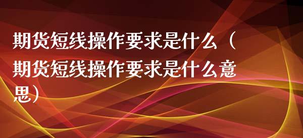 期货短线操作要求是什么（期货短线操作要求是什么意思） (https://www.njaxzs.com/) 期货直播间 第1张