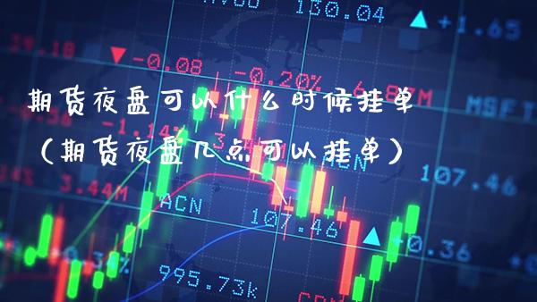 期货夜盘可以什么时候挂单（期货夜盘几点可以挂单） (https://www.njaxzs.com/) 期货直播间 第1张
