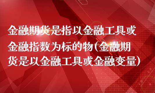 金融期货是指以金融工具或金融指数为标的物(金融期货是以金融工具或金融变量) (https://www.njaxzs.com/) 期货直播间 第1张