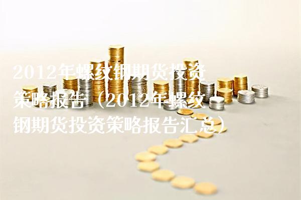 2012年螺纹钢期货投资策略报告（2012年螺纹钢期货投资策略报告汇总） (https://www.njaxzs.com/) 内盘期货 第1张