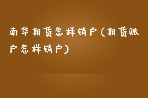 南华期货怎样销户(期货账户怎样销户) (https://www.njaxzs.com/) 原油期货 第1张