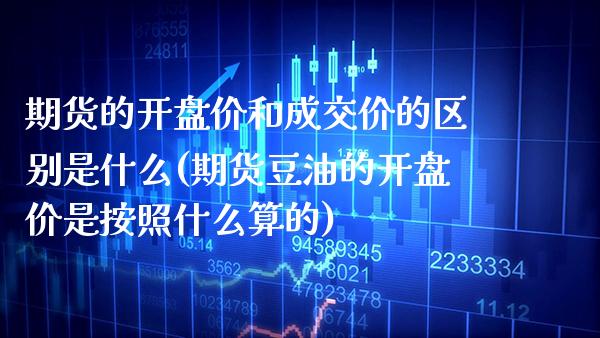 期货的开盘价和成交价的区别是什么(期货豆油的开盘价是按照什么算的) (https://www.njaxzs.com/) 期货开户 第1张