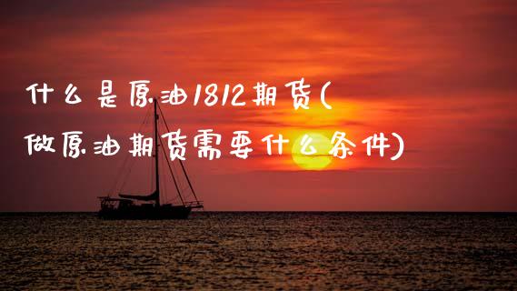 什么是原油1812期货(做原油期货需要什么条件) (https://www.njaxzs.com/) 期货投资 第1张