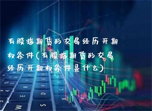 有股指期货的交易经历开期权条件(有股指期货的交易经历开期权条件是什么) (https://www.njaxzs.com/) 期货行情 第1张