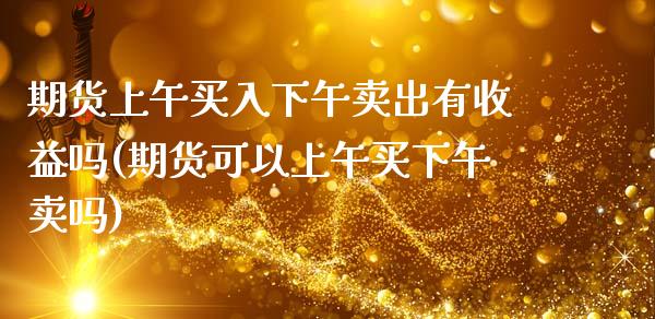 期货上午买入下午卖出有收益吗(期货可以上午买下午卖吗) (https://www.njaxzs.com/) 黄金期货 第1张