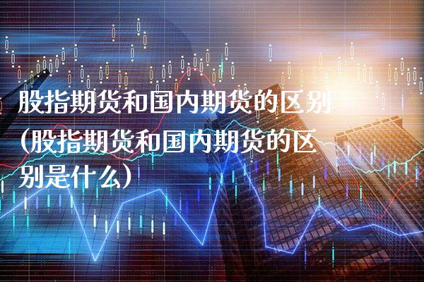 股指期货和国内期货的区别(股指期货和国内期货的区别是什么) (https://www.njaxzs.com/) 期货开户 第1张
