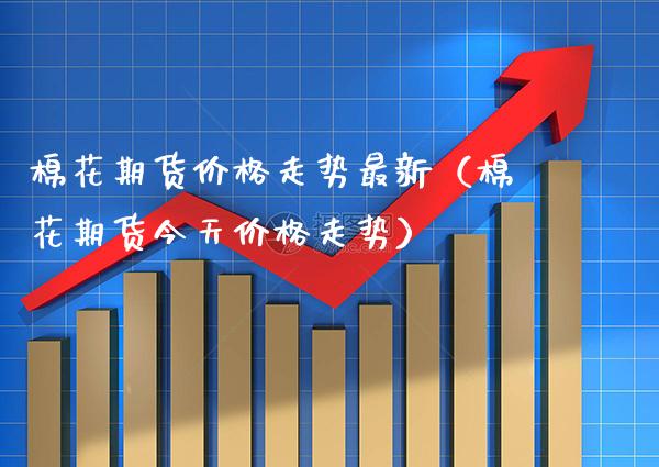 棉花期货走势最新（棉花期货今天走势） (https://www.njaxzs.com/) 期货直播间 第1张