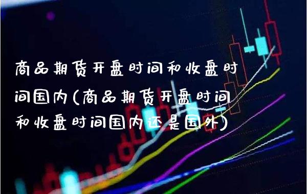 商品期货时间和收盘时间国内(商品期货时间和收盘时间国内还是国外) (https://www.njaxzs.com/) 黄金期货 第1张