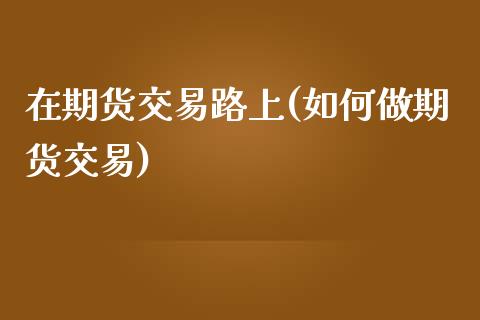 在期货交易路上(如何做期货交易) (https://www.njaxzs.com/) 期货投资 第1张
