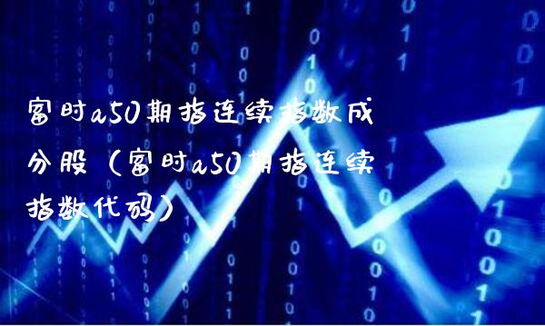 富时a50期指连续指数成分股（富时a50期指连续指数代码） (https://www.njaxzs.com/) 期货行情 第1张