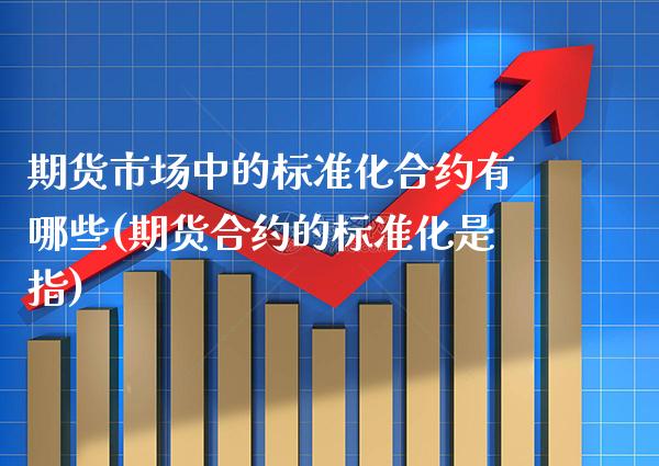 期货市场中的标准化合约有哪些(期货合约的标准化是指) (https://www.njaxzs.com/) 期货投资 第1张