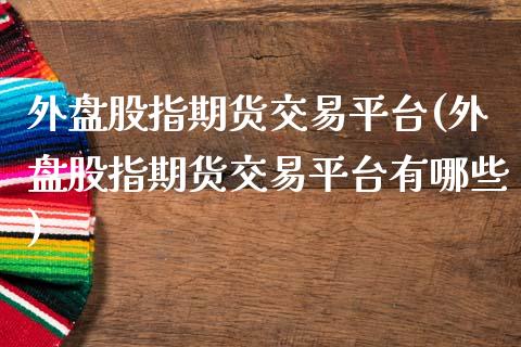 外盘股指期货交易平台(外盘股指期货交易平台有哪些) (https://www.njaxzs.com/) 内盘期货 第1张