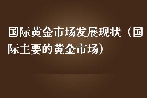 国际黄金市场发展现状（国际主要的黄金市场） (https://www.njaxzs.com/) 期货直播间 第1张