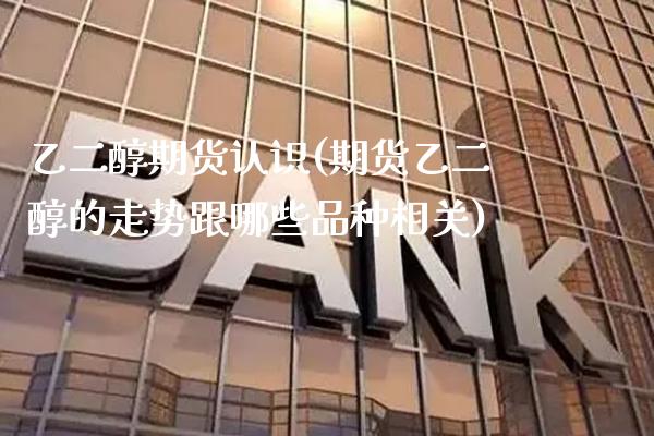 乙二醇期货认识(期货乙二醇的走势跟哪些品种相关) (https://www.njaxzs.com/) 原油期货 第1张